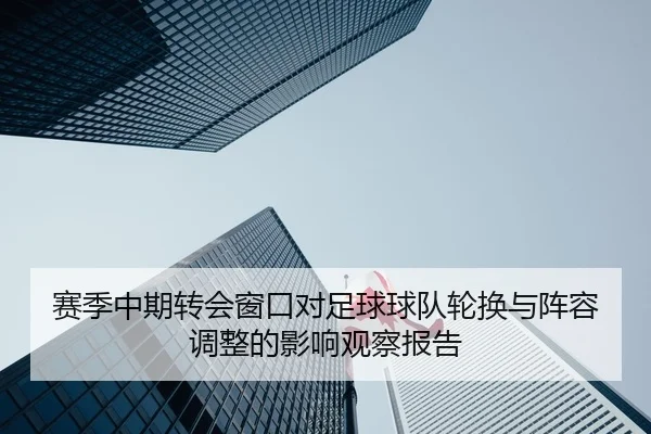 赛季中期转会窗口对足球球队轮换与阵容调整的影响观察报告